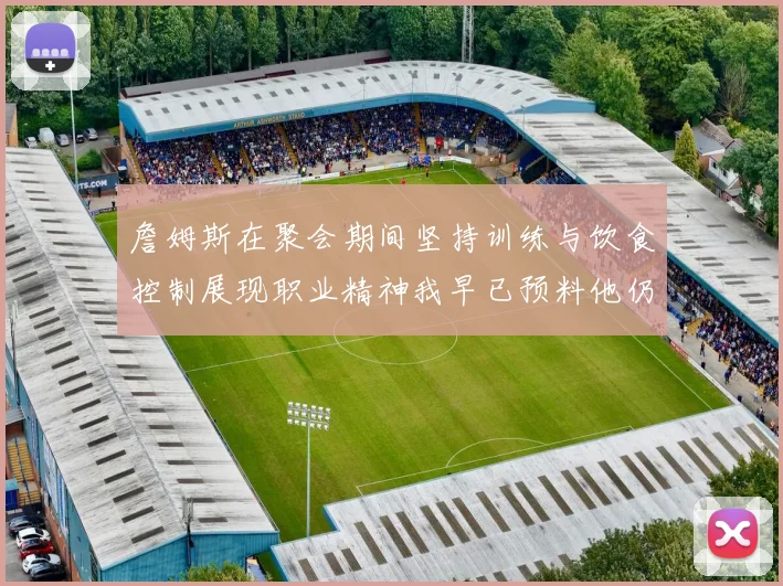 詹姆斯在聚会期间坚持训练与饮食控制展现职业精神我早已预料他仍将出战