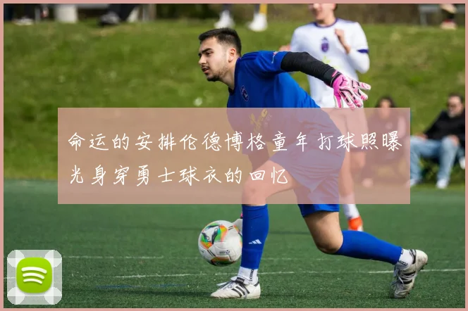命运的安排伦德博格童年打球照曝光身穿勇士球衣的回忆