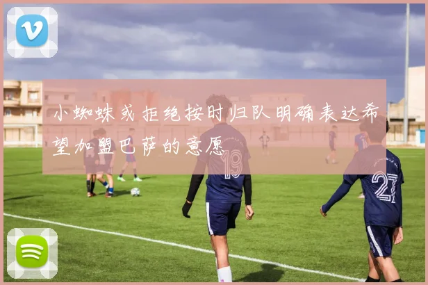 小蜘蛛或拒绝按时归队明确表达希望加盟巴萨的意愿