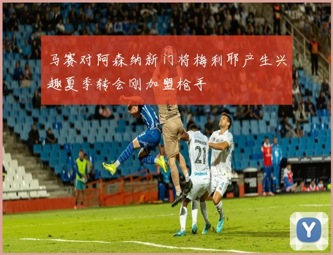 马赛对阿森纳新门将梅利耶产生兴趣夏季转会刚加盟枪手
