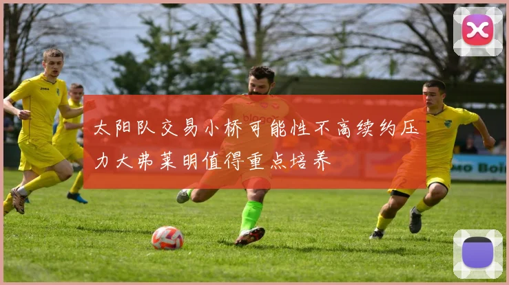 太阳队交易小桥可能性不高续约压力大弗莱明值得重点培养