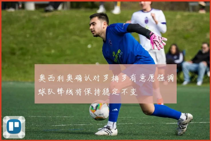 奥西利奥确认对罗梅罗有意愿强调球队锋线将保持稳定不变