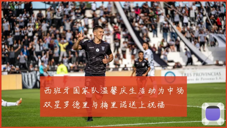 西班牙国家队温馨庆生活动为中场双星罗德里与梅里诺送上祝福